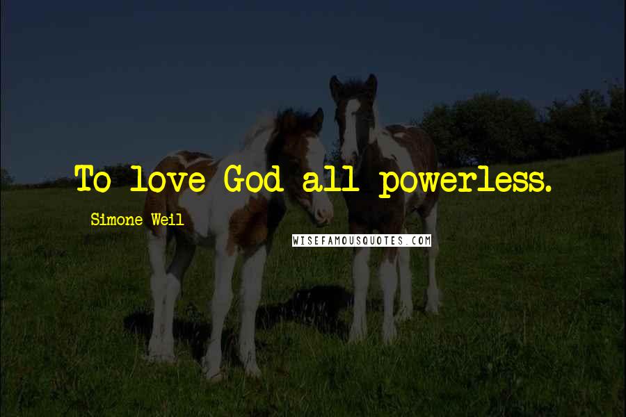 Simone Weil Quotes: To love God all-powerless.