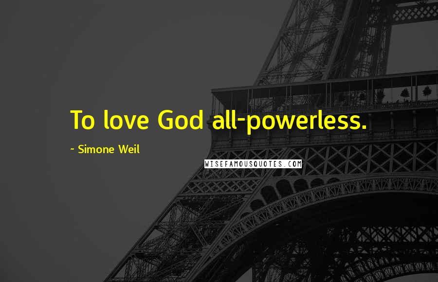 Simone Weil Quotes: To love God all-powerless.