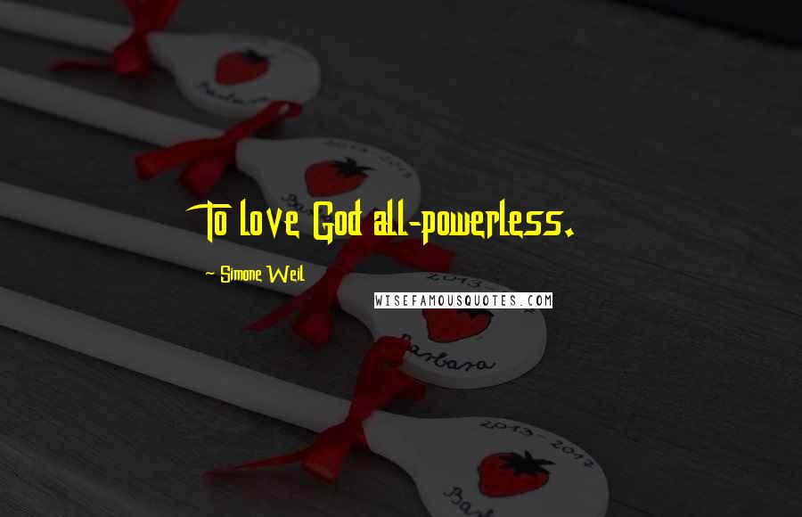 Simone Weil Quotes: To love God all-powerless.