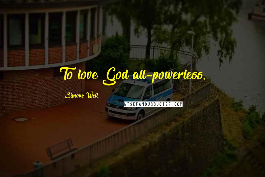 Simone Weil Quotes: To love God all-powerless.