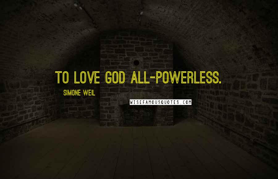 Simone Weil Quotes: To love God all-powerless.