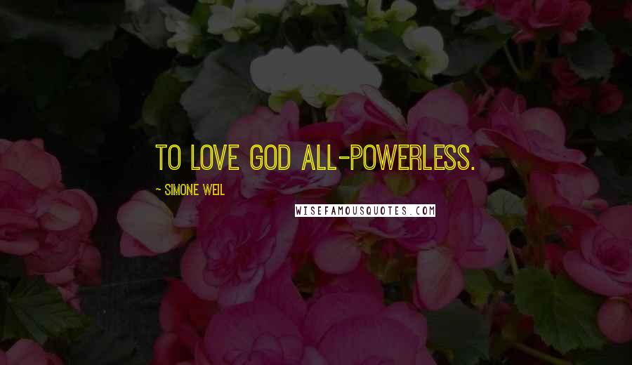Simone Weil Quotes: To love God all-powerless.