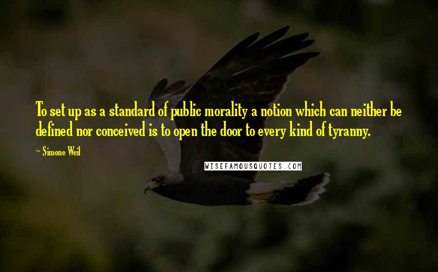 Simone Weil Quotes: To set up as a standard of public morality a notion which can neither be defined nor conceived is to open the door to every kind of tyranny.