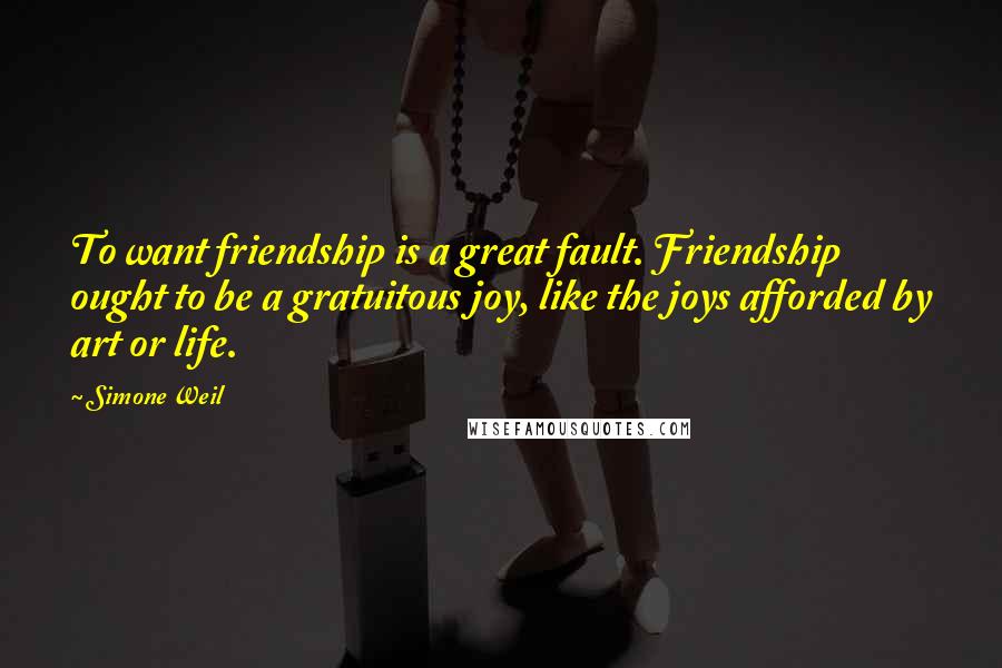 Simone Weil Quotes: To want friendship is a great fault. Friendship ought to be a gratuitous joy, like the joys afforded by art or life.