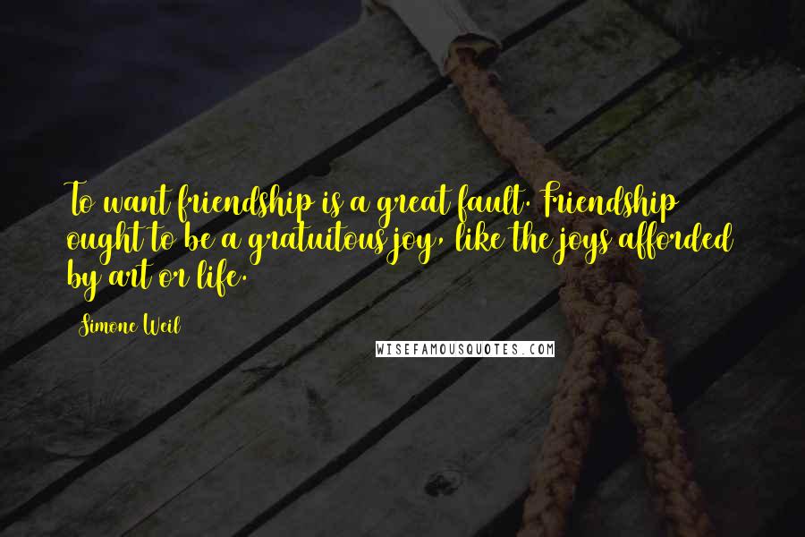Simone Weil Quotes: To want friendship is a great fault. Friendship ought to be a gratuitous joy, like the joys afforded by art or life.