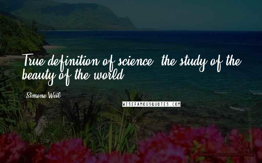 Simone Weil Quotes: True definition of science: the study of the beauty of the world.