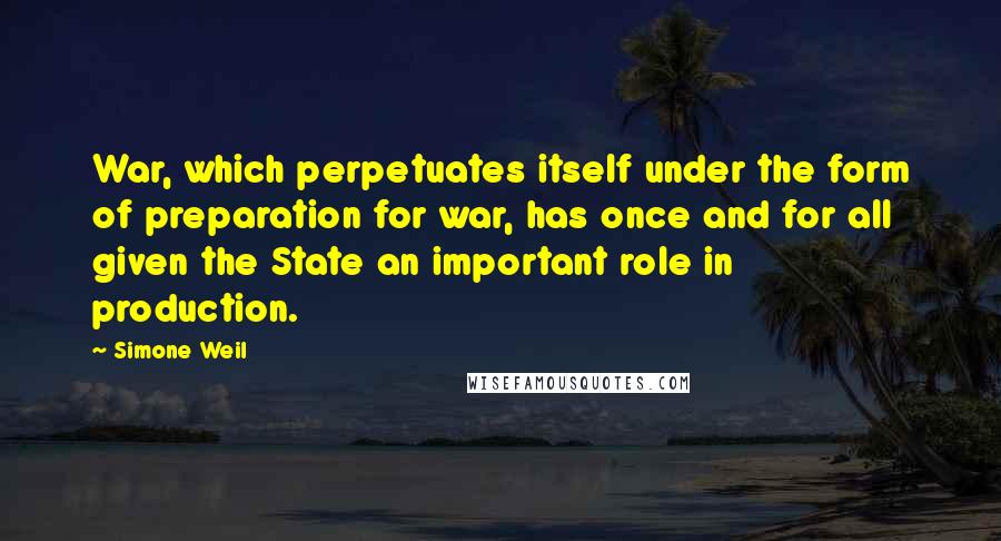 Simone Weil Quotes: War, which perpetuates itself under the form of preparation for war, has once and for all given the State an important role in production.