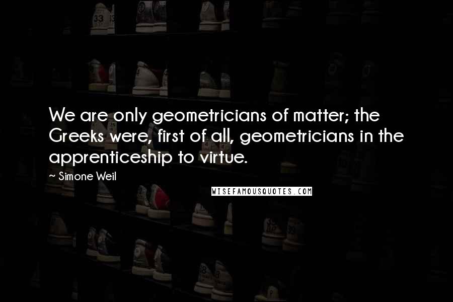 Simone Weil Quotes: We are only geometricians of matter; the Greeks were, first of all, geometricians in the apprenticeship to virtue.