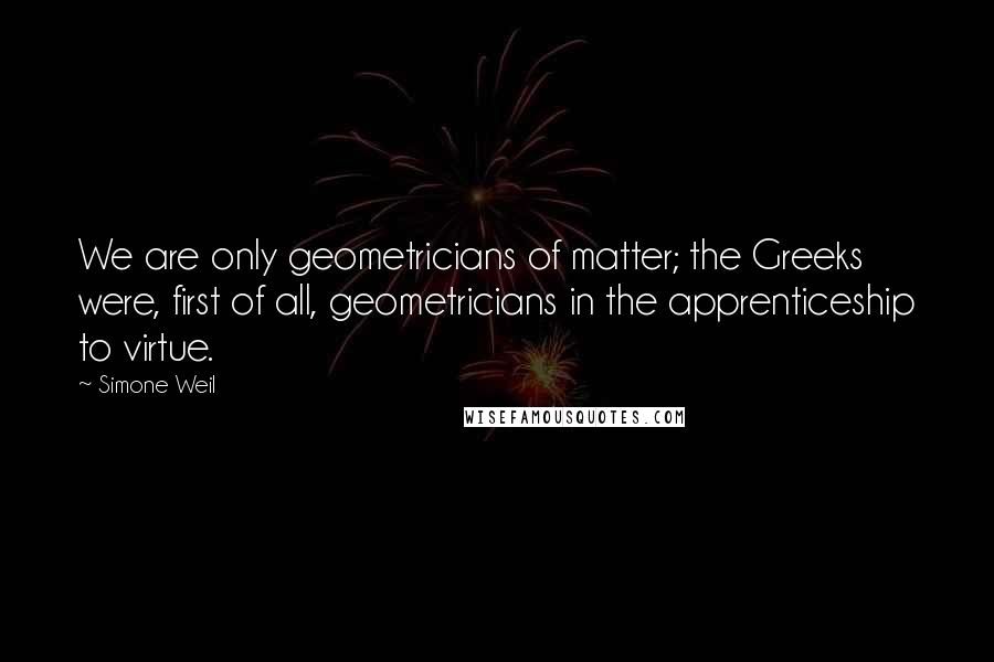 Simone Weil Quotes: We are only geometricians of matter; the Greeks were, first of all, geometricians in the apprenticeship to virtue.
