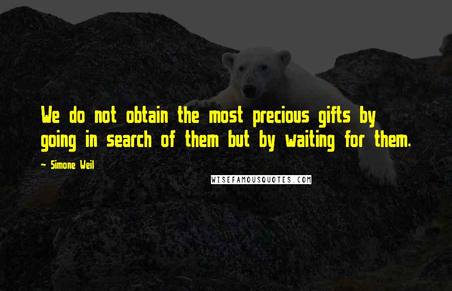 Simone Weil Quotes: We do not obtain the most precious gifts by going in search of them but by waiting for them.