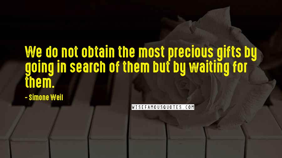 Simone Weil Quotes: We do not obtain the most precious gifts by going in search of them but by waiting for them.