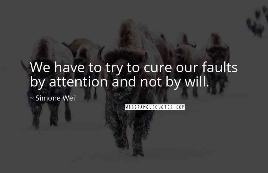 Simone Weil Quotes: We have to try to cure our faults by attention and not by will.