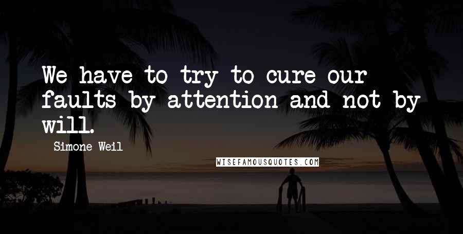 Simone Weil Quotes: We have to try to cure our faults by attention and not by will.
