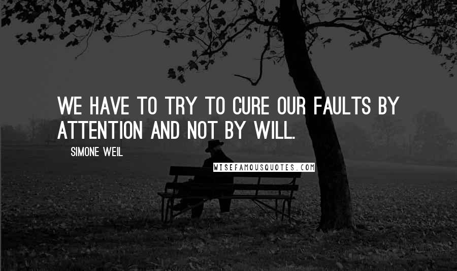 Simone Weil Quotes: We have to try to cure our faults by attention and not by will.