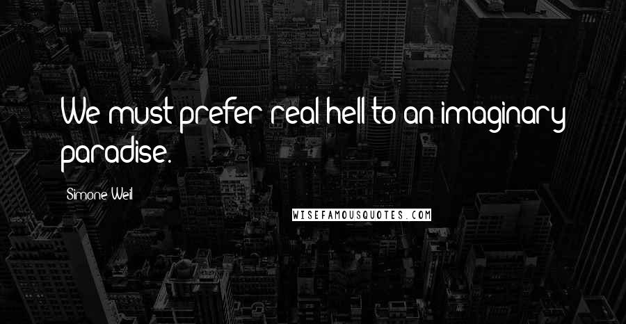 Simone Weil Quotes: We must prefer real hell to an imaginary paradise.