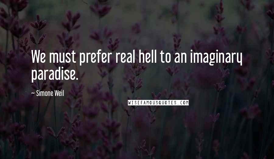 Simone Weil Quotes: We must prefer real hell to an imaginary paradise.