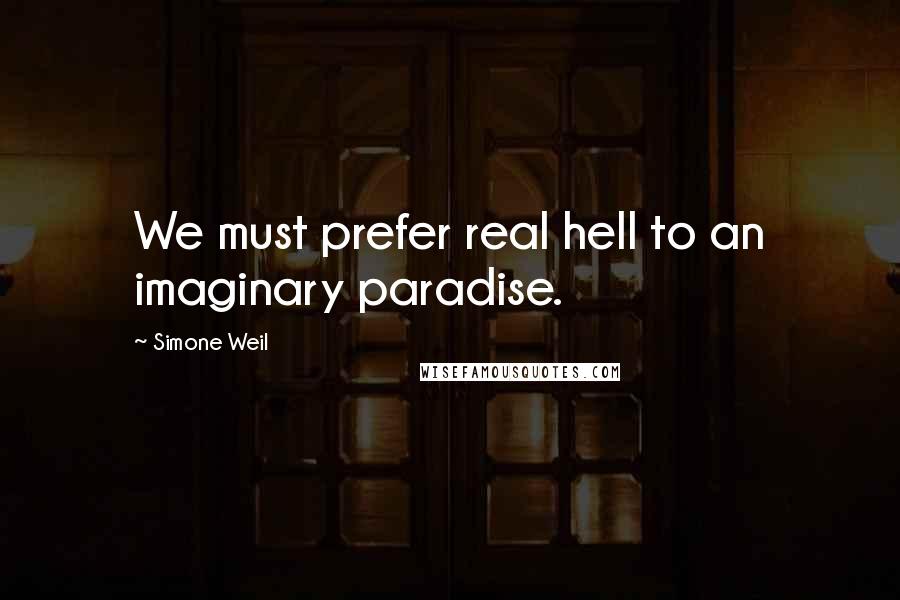 Simone Weil Quotes: We must prefer real hell to an imaginary paradise.