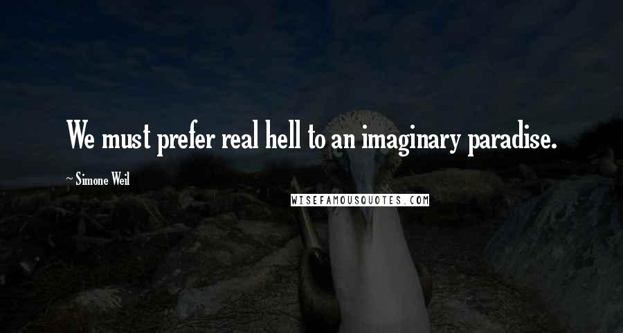 Simone Weil Quotes: We must prefer real hell to an imaginary paradise.