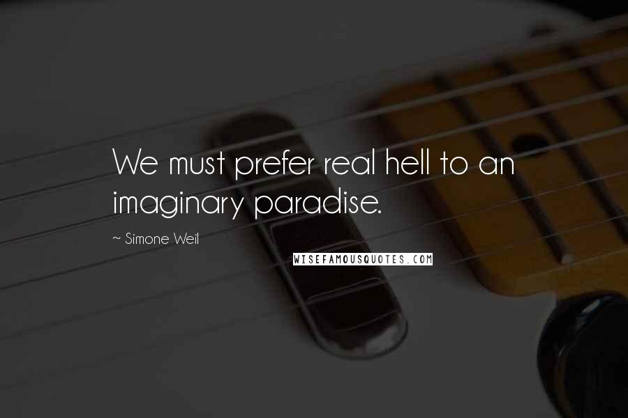 Simone Weil Quotes: We must prefer real hell to an imaginary paradise.