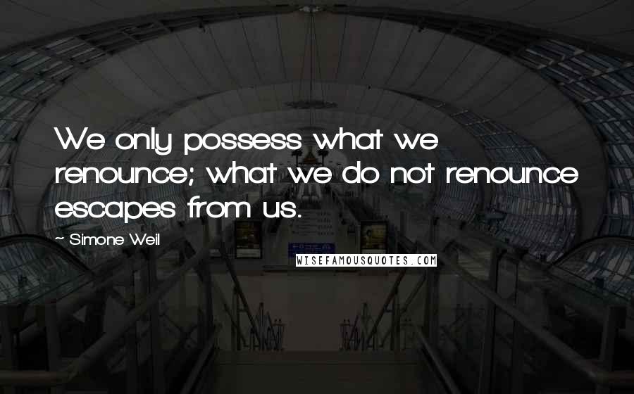 Simone Weil Quotes: We only possess what we renounce; what we do not renounce escapes from us.