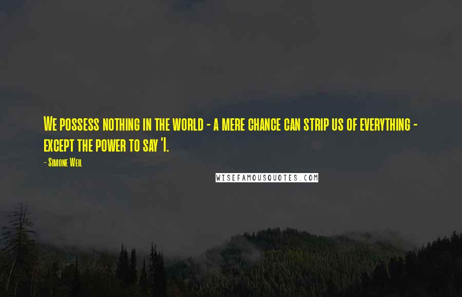 Simone Weil Quotes: We possess nothing in the world - a mere chance can strip us of everything - except the power to say 'I.