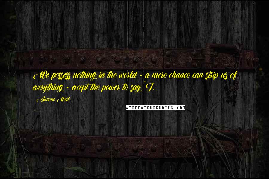 Simone Weil Quotes: We possess nothing in the world - a mere chance can strip us of everything - except the power to say 'I.