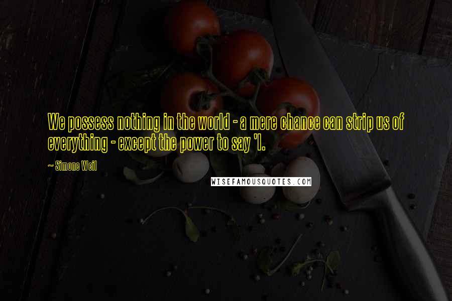 Simone Weil Quotes: We possess nothing in the world - a mere chance can strip us of everything - except the power to say 'I.