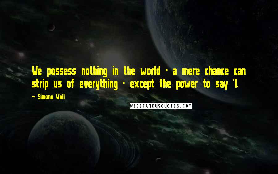 Simone Weil Quotes: We possess nothing in the world - a mere chance can strip us of everything - except the power to say 'I.