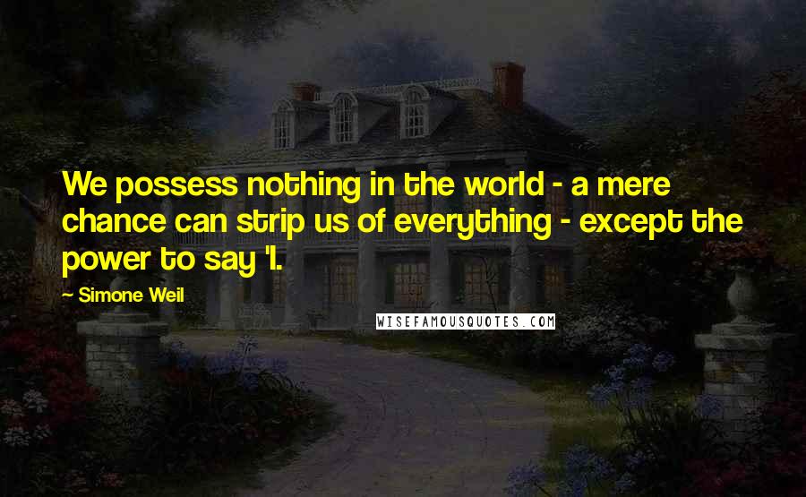 Simone Weil Quotes: We possess nothing in the world - a mere chance can strip us of everything - except the power to say 'I.