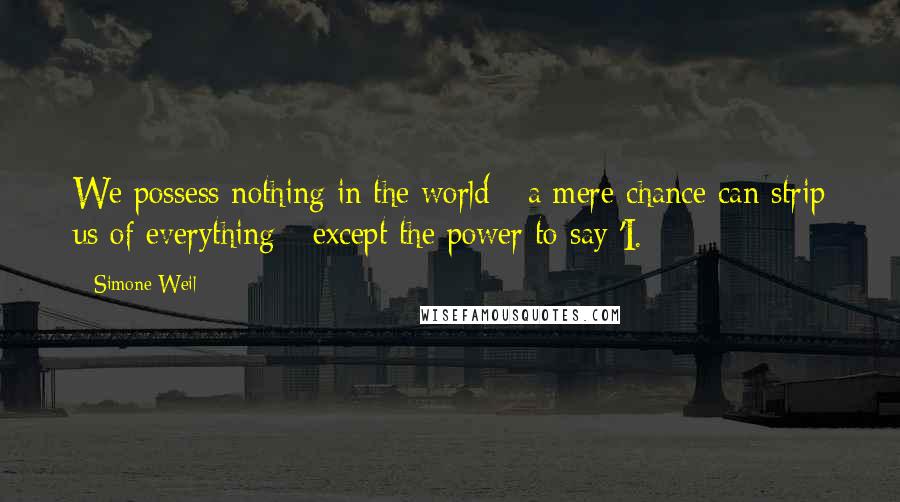 Simone Weil Quotes: We possess nothing in the world - a mere chance can strip us of everything - except the power to say 'I.