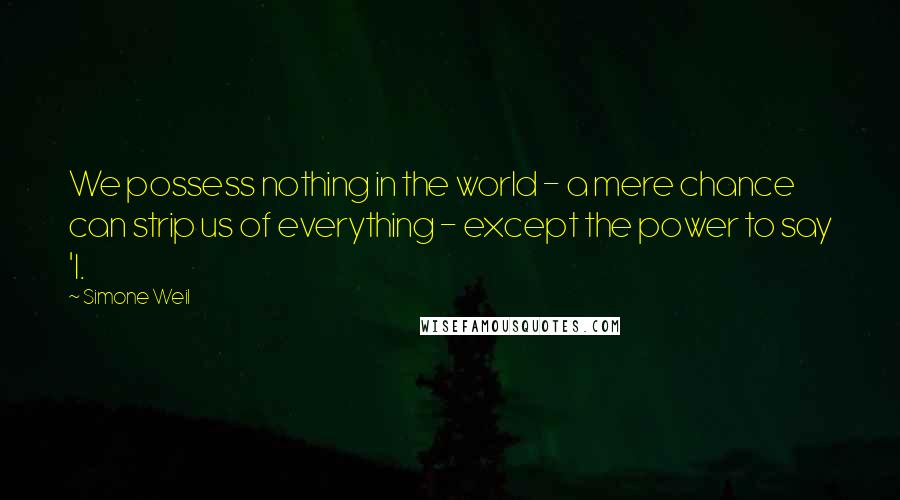 Simone Weil Quotes: We possess nothing in the world - a mere chance can strip us of everything - except the power to say 'I.