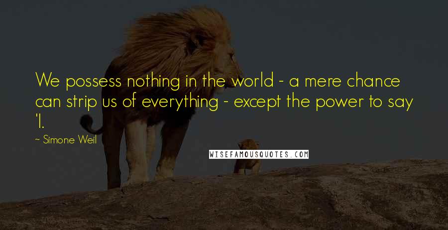 Simone Weil Quotes: We possess nothing in the world - a mere chance can strip us of everything - except the power to say 'I.