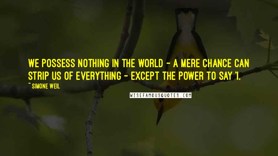 Simone Weil Quotes: We possess nothing in the world - a mere chance can strip us of everything - except the power to say 'I.