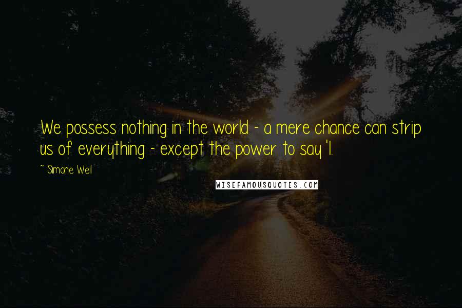 Simone Weil Quotes: We possess nothing in the world - a mere chance can strip us of everything - except the power to say 'I.