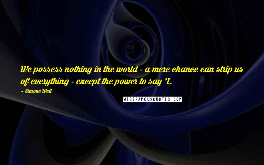 Simone Weil Quotes: We possess nothing in the world - a mere chance can strip us of everything - except the power to say 'I.