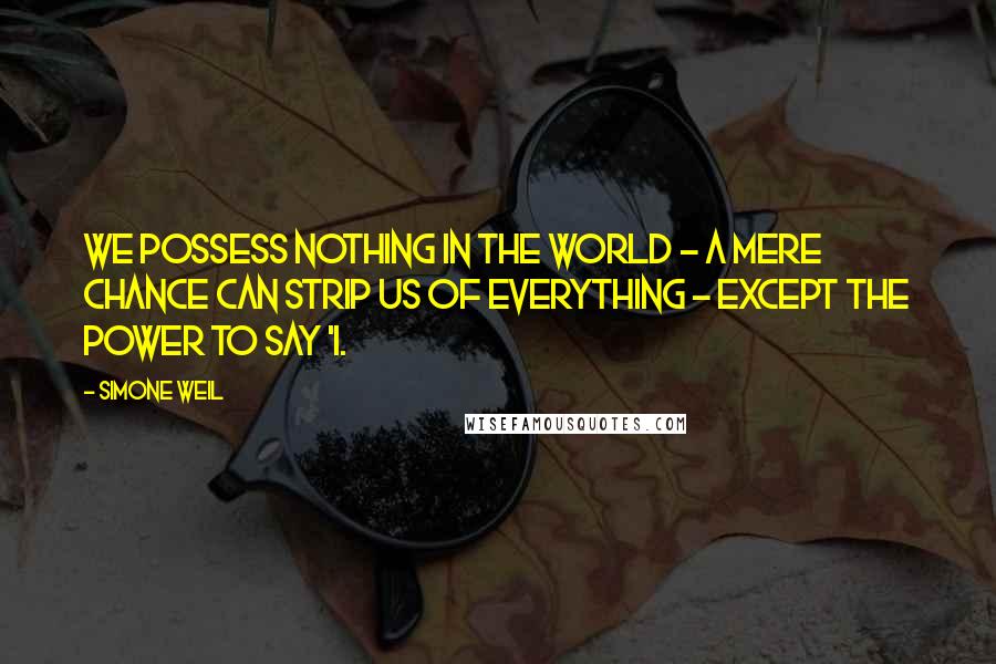 Simone Weil Quotes: We possess nothing in the world - a mere chance can strip us of everything - except the power to say 'I.