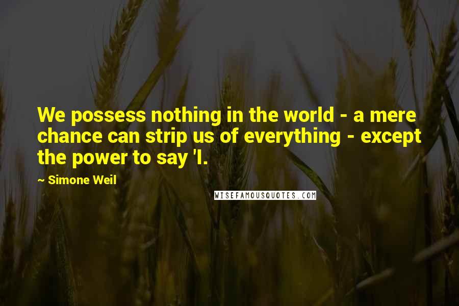 Simone Weil Quotes: We possess nothing in the world - a mere chance can strip us of everything - except the power to say 'I.