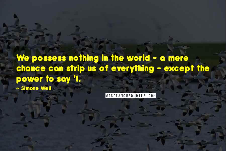 Simone Weil Quotes: We possess nothing in the world - a mere chance can strip us of everything - except the power to say 'I.