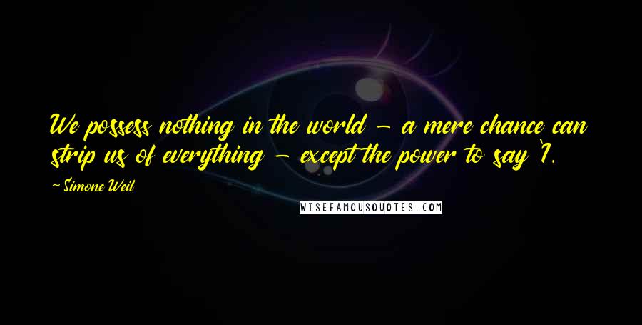 Simone Weil Quotes: We possess nothing in the world - a mere chance can strip us of everything - except the power to say 'I.