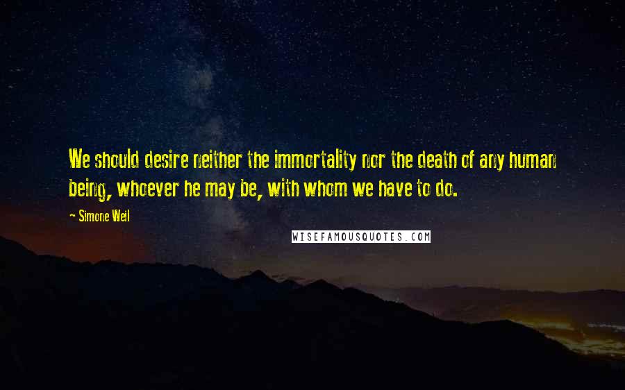 Simone Weil Quotes: We should desire neither the immortality nor the death of any human being, whoever he may be, with whom we have to do.