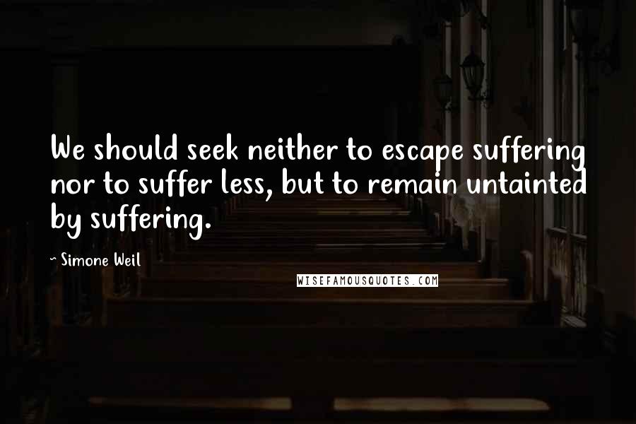 Simone Weil Quotes: We should seek neither to escape suffering nor to suffer less, but to remain untainted by suffering.