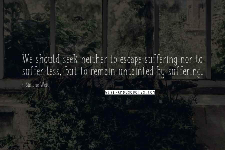Simone Weil Quotes: We should seek neither to escape suffering nor to suffer less, but to remain untainted by suffering.