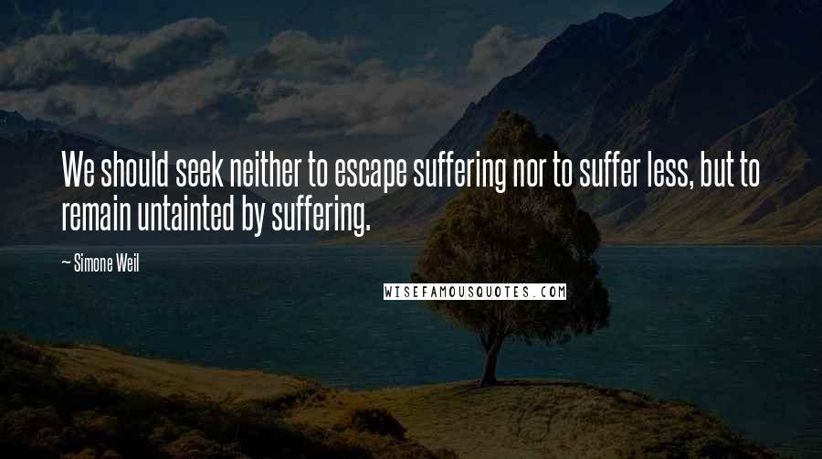 Simone Weil Quotes: We should seek neither to escape suffering nor to suffer less, but to remain untainted by suffering.