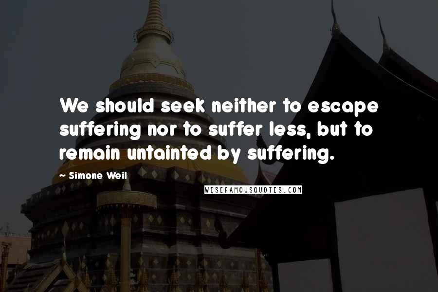 Simone Weil Quotes: We should seek neither to escape suffering nor to suffer less, but to remain untainted by suffering.