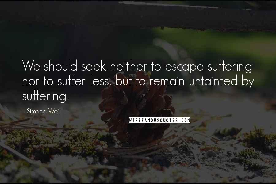 Simone Weil Quotes: We should seek neither to escape suffering nor to suffer less, but to remain untainted by suffering.