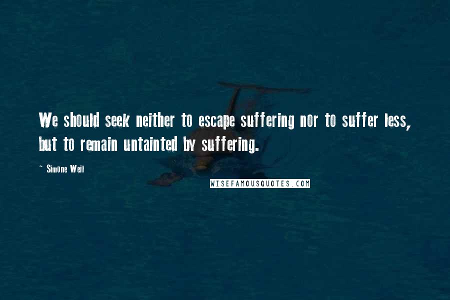 Simone Weil Quotes: We should seek neither to escape suffering nor to suffer less, but to remain untainted by suffering.