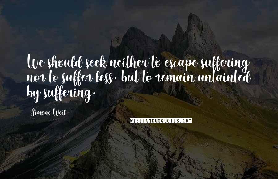 Simone Weil Quotes: We should seek neither to escape suffering nor to suffer less, but to remain untainted by suffering.