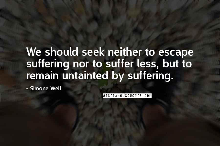 Simone Weil Quotes: We should seek neither to escape suffering nor to suffer less, but to remain untainted by suffering.