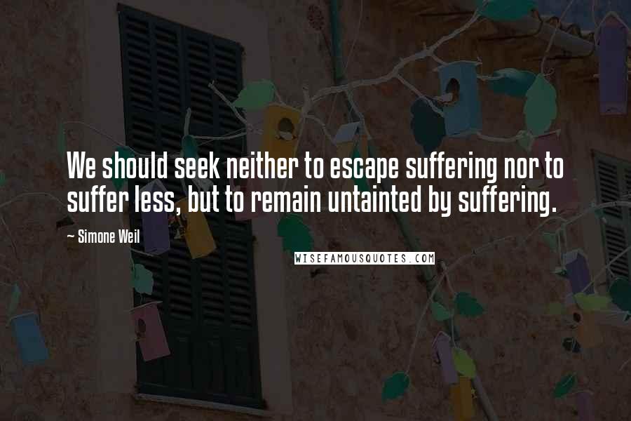 Simone Weil Quotes: We should seek neither to escape suffering nor to suffer less, but to remain untainted by suffering.