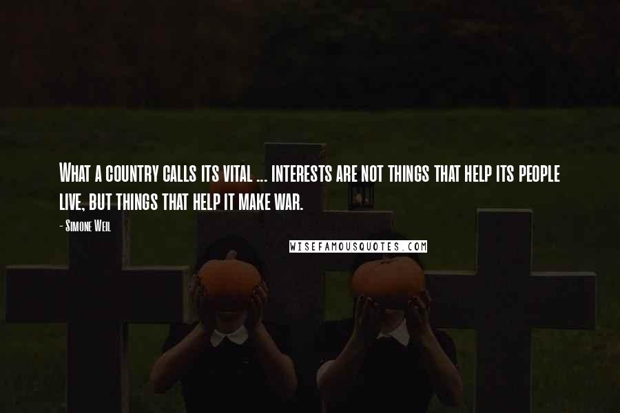 Simone Weil Quotes: What a country calls its vital ... interests are not things that help its people live, but things that help it make war.